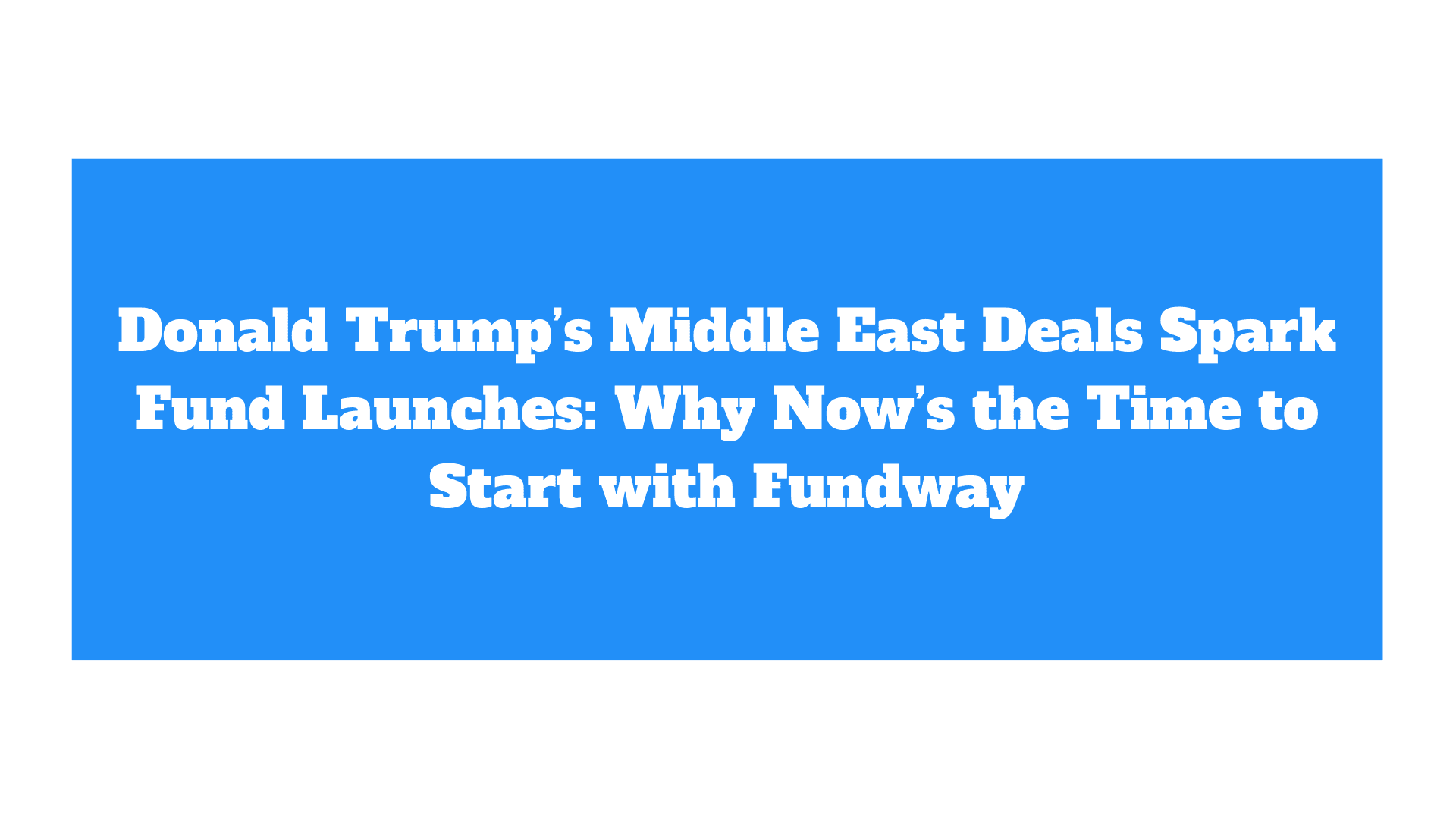 Donald Trump’s Middle East Deals Spark Fund Launches: Why Now’s the Time to Start with Fundway