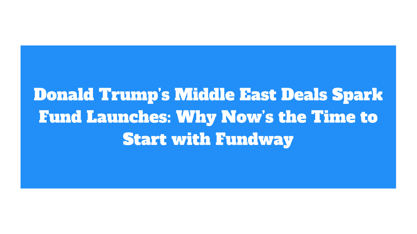 Donald Trump’s Middle East Deals Spark Fund Launches: Why Now’s the Time to Start with Fundway